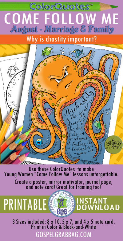CHASTITY: Come Follow Me Lesson AUGUST Week 3 Why is chastity important? Color Quote "Unchastity is the great demon of the day. Like an octopus, it fastens its tentacles upon one." - President Spencer W. Kimball, “The Law of Chastity ”- GospelGrabBag.com