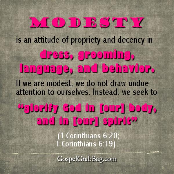 MODESTY: Modesty is an attitude of propriety and decency in dress, grooming, language, and behavior. , gospelgrabbag.com