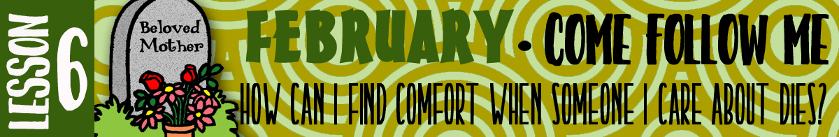 February Lesson #6 Come Follow Me Lesson Activities - Theme: "How can I find comfort when someone I care for dies?"