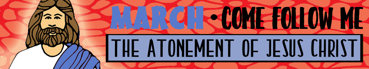 MARCH Come Follow Me Lesson Activities - Theme: "The Atonement of Jesus Christ" MARCH Come Follow Me Lesson Activities - Theme: "The Atonement of Jesus Christ"