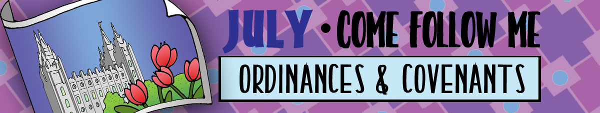 JULY Come Follow Me Lesson Activities - Theme: "Ordinances and Covenants" JULY Come Follow Me Lesson Activities - Theme: "Ordinances and Covenants"
