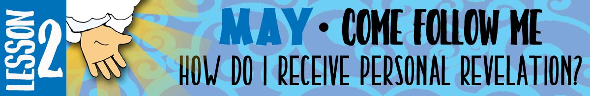 MAY Lesson #2 Come Follow Me Lesson Activities - Theme: "How do I receive personal revelation?" MAY Lesson #2 Come Follow Me Lesson Activities - Theme: "How do I receive personal revelation?"