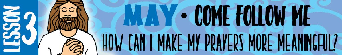 MAY Lesson #3 Come Follow Me Lesson Activities - Theme: "How can I make my prayers more meaningful?"