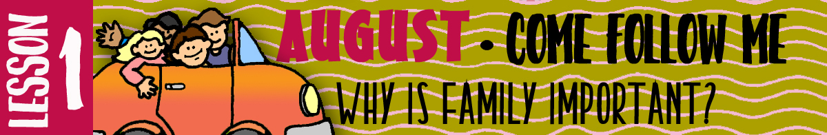 AUGUST Lesson 1 Come Follow Me - Lesson Theme: "Why is family important?" AUGUST Lesson 1 Come Follow Me - Lesson Theme: "Why is family important?"