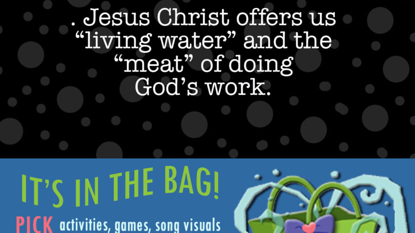 LESSON ACTIVITIES FOR John 4:5–34 Jesus Christ offers us “living water” and the “meat” of doing God’s work.
